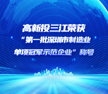 喜报 | 高新投三江荣获“第一批深圳市制造业单项冠军示范企业”称号